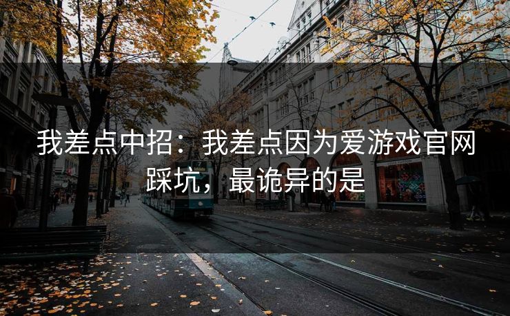 我差点中招：我差点因为爱游戏官网踩坑，最诡异的是