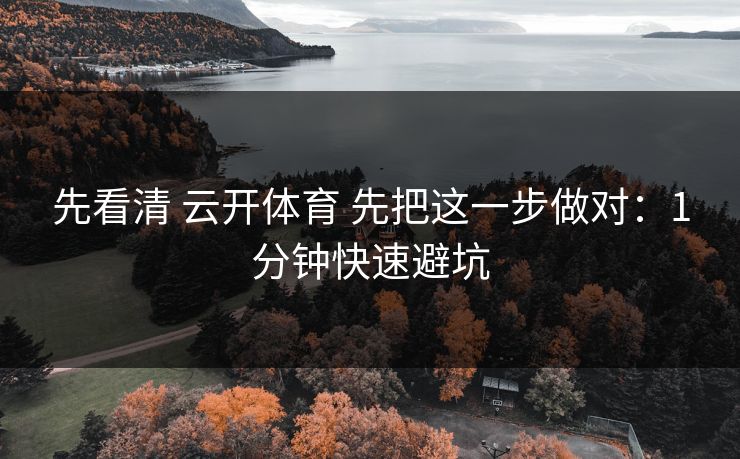 先看清 云开体育 先把这一步做对:1分钟快速避坑 先看清 云开体育 先把这一步做对:1分钟快速避坑