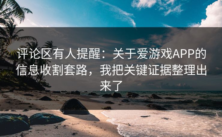 评论区有人提醒：关于爱游戏APP的信息收割套路，我把关键证据整理出来了