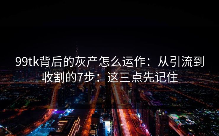 99tk背后的灰产怎么运作：从引流到收割的7步：这三点先记住